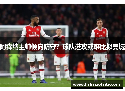 阿森纳主帅倾向防守？球队进攻或难比拟曼城