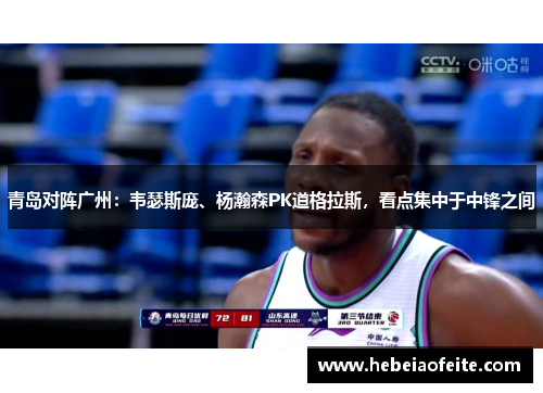 青岛对阵广州：韦瑟斯庞、杨瀚森PK道格拉斯，看点集中于中锋之间